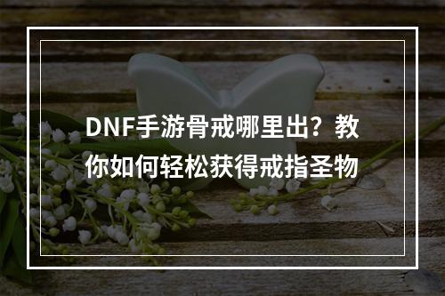 DNF手游骨戒哪里出？教你如何轻松获得戒指圣物