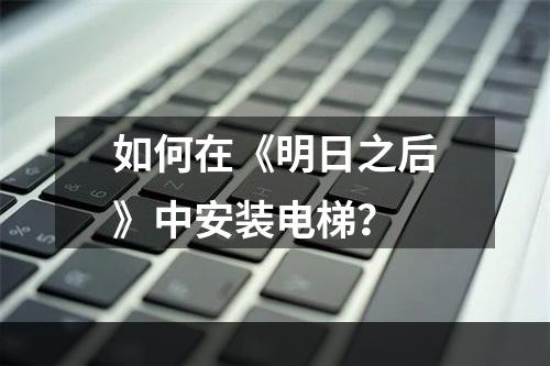 如何在《明日之后》中安装电梯？