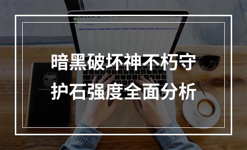 暗黑破坏神不朽守护石强度全面分析