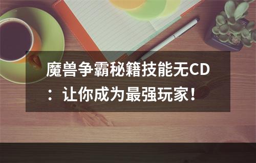 魔兽争霸秘籍技能无CD：让你成为最强玩家！