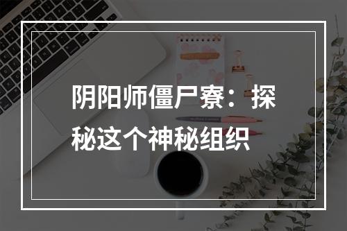 阴阳师僵尸寮：探秘这个神秘组织