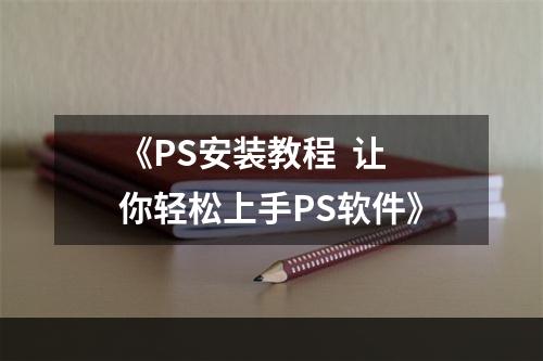 《PS安装教程  让你轻松上手PS软件》