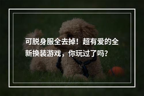 可脱身服全去掉！超有爱的全新换装游戏，你玩过了吗？