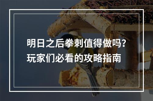 明日之后拳刺值得做吗？玩家们必看的攻略指南