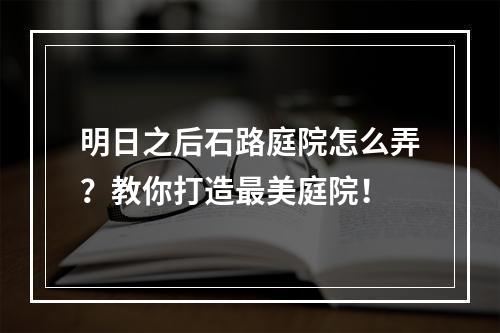 明日之后石路庭院怎么弄？教你打造最美庭院！