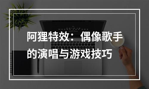 阿狸特效：偶像歌手的演唱与游戏技巧