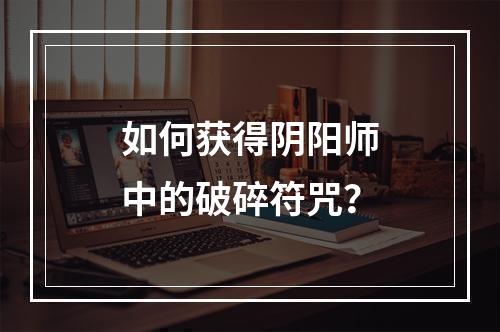 如何获得阴阳师中的破碎符咒？