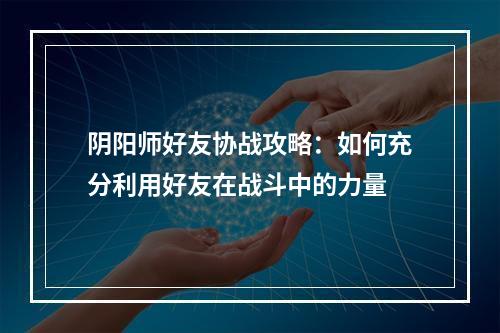 阴阳师好友协战攻略：如何充分利用好友在战斗中的力量