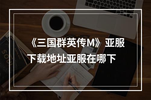 《三国群英传M》亚服下载地址亚服在哪下