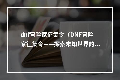 dnf冒险家征集令（DNF冒险家征集令——探索未知世界的冒险之旅）