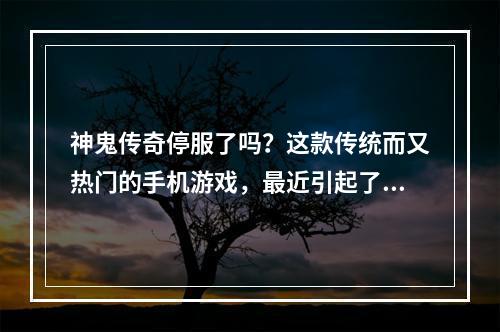 神鬼传奇停服了吗？这款传统而又热门的手机游戏，最近引起了不少玩家的热议。在这篇文章中，我们来聊聊神鬼