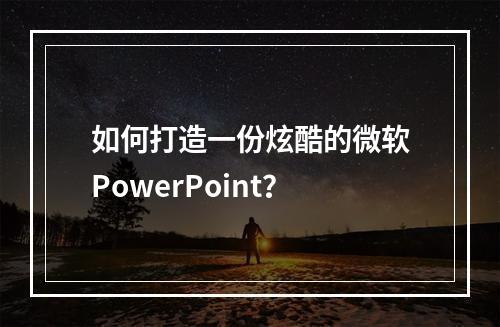 如何打造一份炫酷的微软PowerPoint？