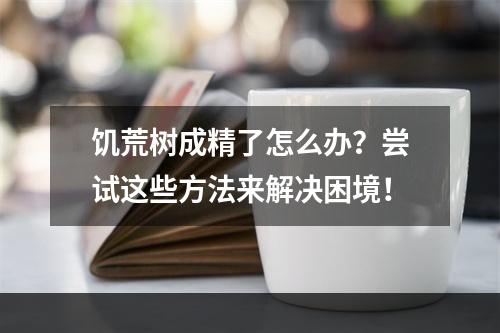 饥荒树成精了怎么办？尝试这些方法来解决困境！