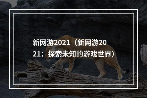 新网游2021（新网游2021：探索未知的游戏世界）