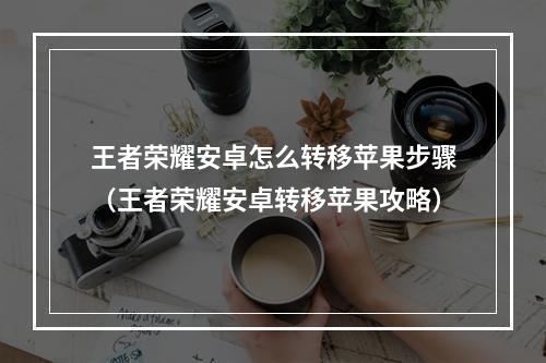 王者荣耀安卓怎么转移苹果步骤（王者荣耀安卓转移苹果攻略）