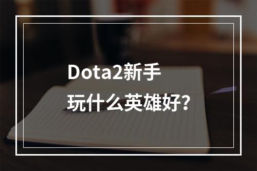 Dota2新手玩什么英雄好？