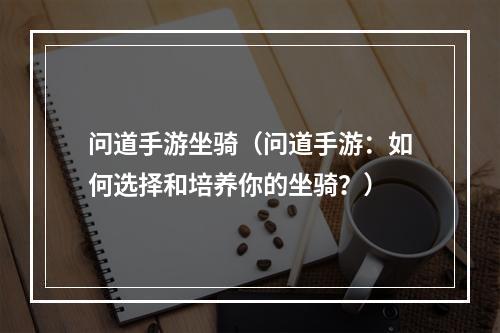 问道手游坐骑（问道手游：如何选择和培养你的坐骑？）