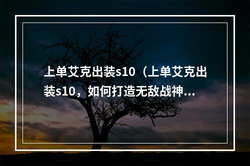 上单艾克出装s10（上单艾克出装s10，如何打造无敌战神）