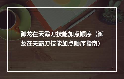 御龙在天霸刀技能加点顺序（御龙在天霸刀技能加点顺序指南）