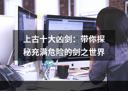 上古十大凶剑：带你探秘充满危险的剑之世界