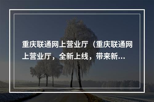 重庆联通网上营业厅（重庆联通网上营业厅，全新上线，带来新的服务！）