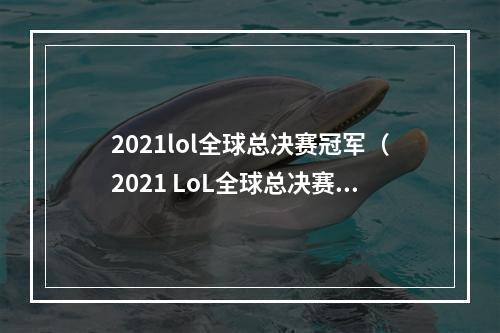 2021lol全球总决赛冠军（2021 LoL全球总决赛：重回巅峰的冠军之路）