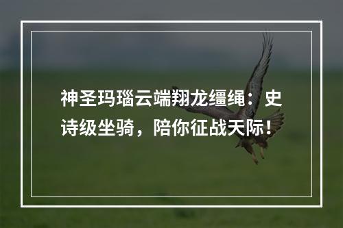 神圣玛瑙云端翔龙缰绳：史诗级坐骑，陪你征战天际！