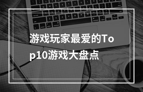 游戏玩家最爱的Top10游戏大盘点