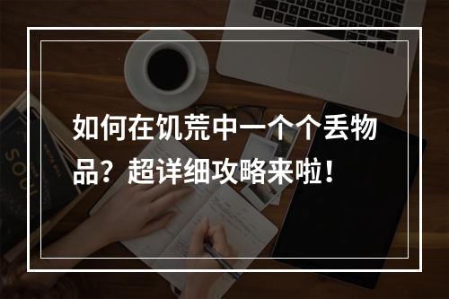 如何在饥荒中一个个丢物品？超详细攻略来啦！