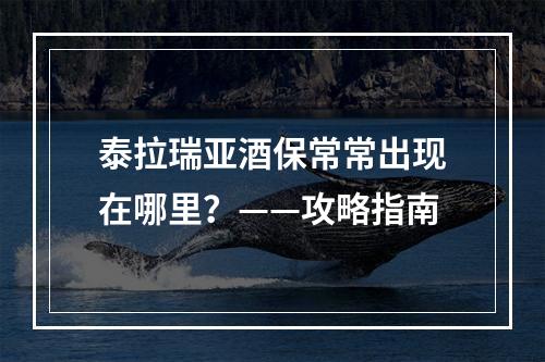 泰拉瑞亚酒保常常出现在哪里？——攻略指南