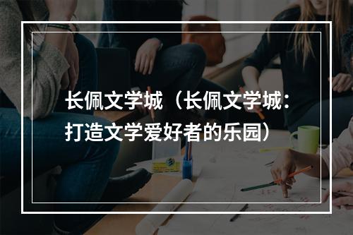 长佩文学城（长佩文学城：打造文学爱好者的乐园）