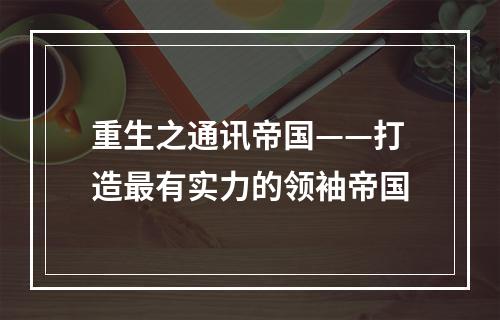 重生之通讯帝国——打造最有实力的领袖帝国