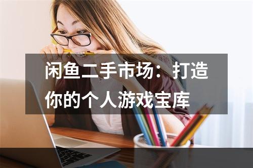 闲鱼二手市场：打造你的个人游戏宝库