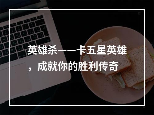 英雄杀——卡五星英雄，成就你的胜利传奇