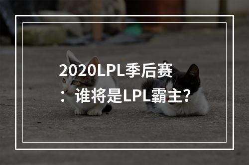 2020LPL季后赛：谁将是LPL霸主？