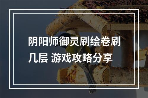 阴阳师御灵刷绘卷刷几层 游戏攻略分享