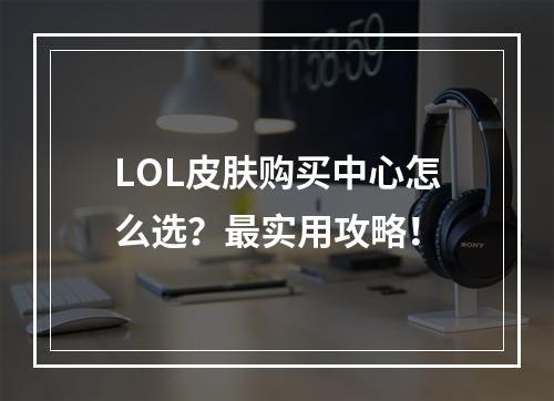 LOL皮肤购买中心怎么选？最实用攻略！