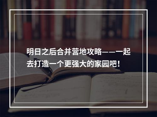 明日之后合并营地攻略——一起去打造一个更强大的家园吧！