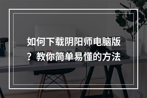 如何下载阴阳师电脑版？教你简单易懂的方法