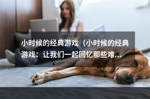 小时候的经典游戏（小时候的经典游戏：让我们一起回忆那些难忘的游戏时光吧！）