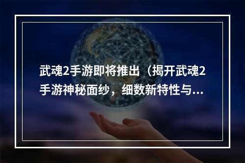 武魂2手游即将推出（揭开武魂2手游神秘面纱，细数新特性与玩法）