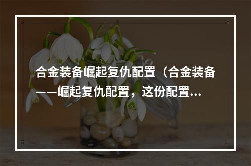 合金装备崛起复仇配置（合金装备——崛起复仇配置，这份配置你绝不能错过！）