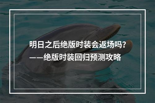 明日之后绝版时装会返场吗？——绝版时装回归预测攻略