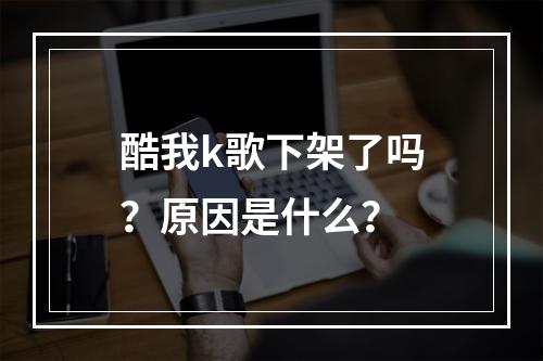 酷我k歌下架了吗？原因是什么？