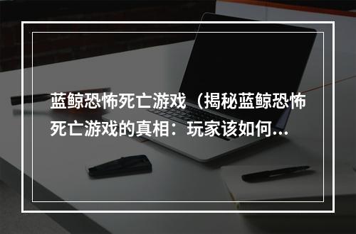 蓝鲸恐怖死亡游戏（揭秘蓝鲸恐怖死亡游戏的真相：玩家该如何自救？）