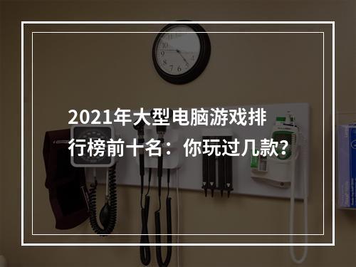 2021年大型电脑游戏排行榜前十名：你玩过几款？