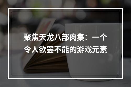 聚焦天龙八部肉集：一个令人欲罢不能的游戏元素