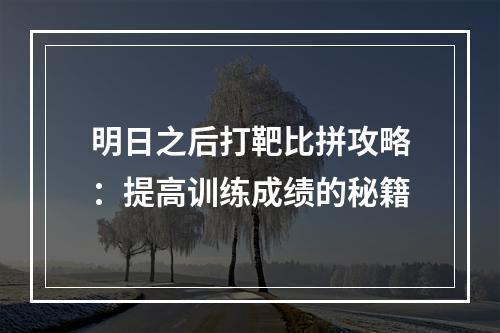 明日之后打靶比拼攻略：提高训练成绩的秘籍