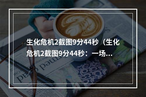 生化危机2截图9分44秒（生化危机2截图9分44秒：一场生死大逃杀）