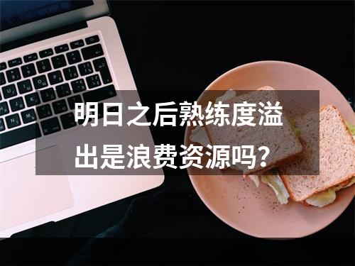 明日之后熟练度溢出是浪费资源吗？